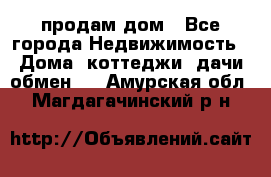 продам дом - Все города Недвижимость » Дома, коттеджи, дачи обмен   . Амурская обл.,Магдагачинский р-н